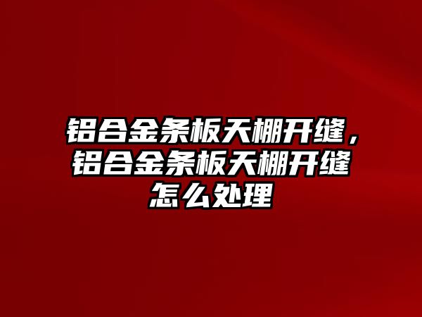 鋁合金條板天棚開縫，鋁合金條板天棚開縫怎么處理