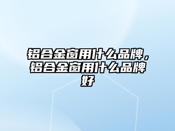 鋁合金窗用什么品牌，鋁合金窗用什么品牌好