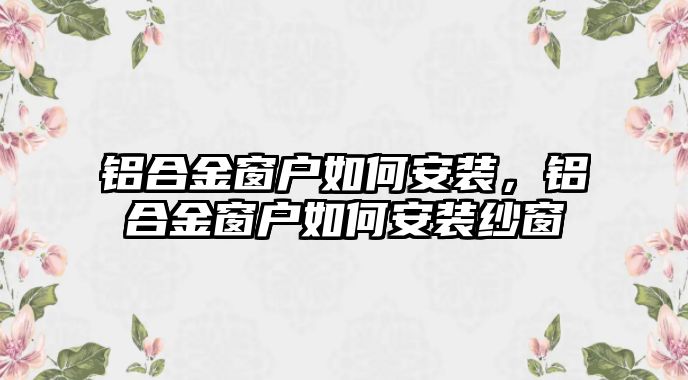 鋁合金窗戶如何安裝，鋁合金窗戶如何安裝紗窗