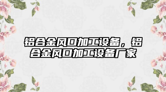 鋁合金風口加工設備，鋁合金風口加工設備廠家