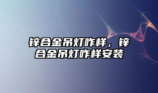 鋅合金吊燈咋樣，鋅合金吊燈咋樣安裝