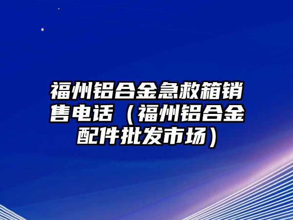 福州鋁合金急救箱銷售電話（福州鋁合金配件批發(fā)市場(chǎng)）