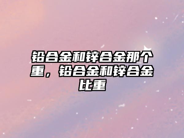 鉛合金和鋅合金那個(gè)重，鉛合金和鋅合金比重