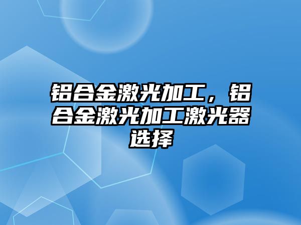 鋁合金激光加工，鋁合金激光加工激光器選擇