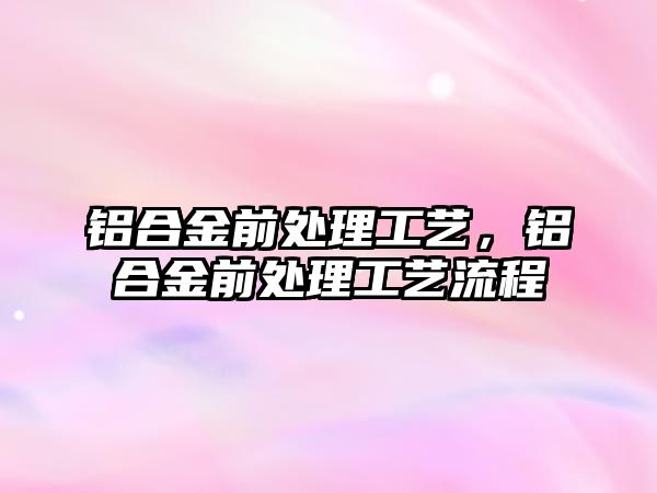 鋁合金前處理工藝，鋁合金前處理工藝流程