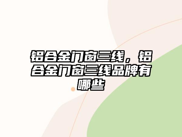 鋁合金門窗三線，鋁合金門窗三線品牌有哪些