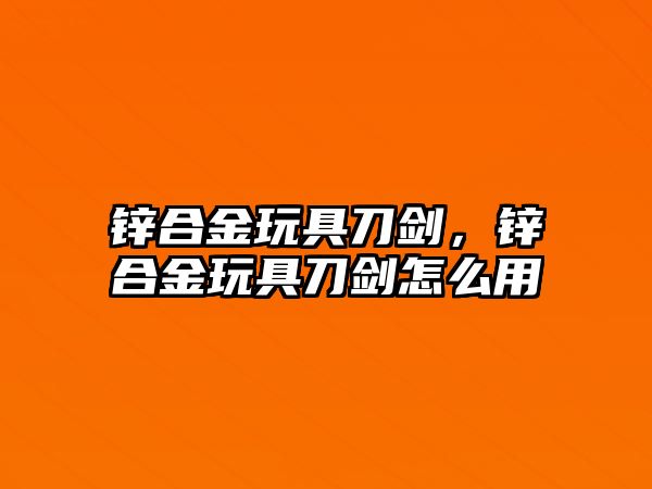 鋅合金玩具刀劍，鋅合金玩具刀劍怎么用