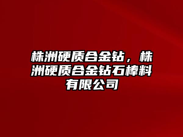 株洲硬質(zhì)合金鉆，株洲硬質(zhì)合金鉆石棒料有限公司