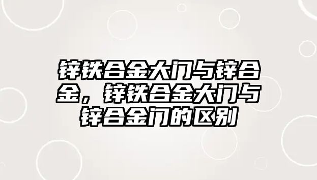 鋅鐵合金大門與鋅合金，鋅鐵合金大門與鋅合金門的區(qū)別