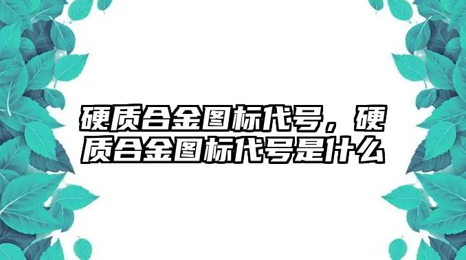 硬質(zhì)合金圖標(biāo)代號(hào)，硬質(zhì)合金圖標(biāo)代號(hào)是什么