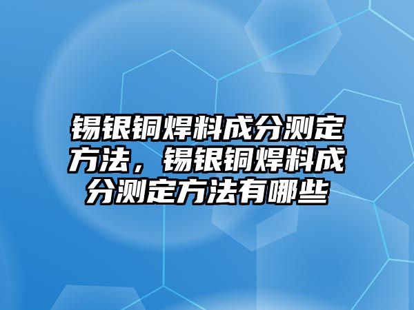 錫銀銅焊料成分測定方法，錫銀銅焊料成分測定方法有哪些