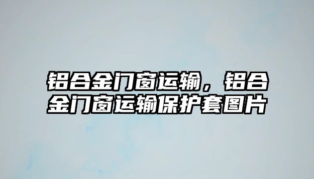 鋁合金門窗運輸，鋁合金門窗運輸保護套圖片