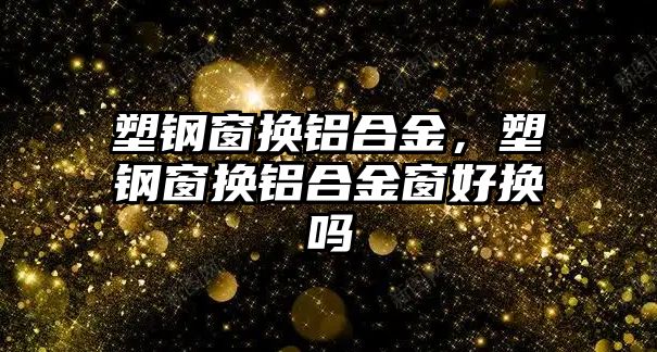 塑鋼窗換鋁合金，塑鋼窗換鋁合金窗好換嗎