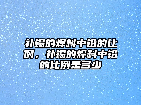 補錫的焊料中鉛的比例，補錫的焊料中鉛的比例是多少