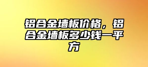 鋁合金墻板價(jià)格，鋁合金墻板多少錢(qián)一平方