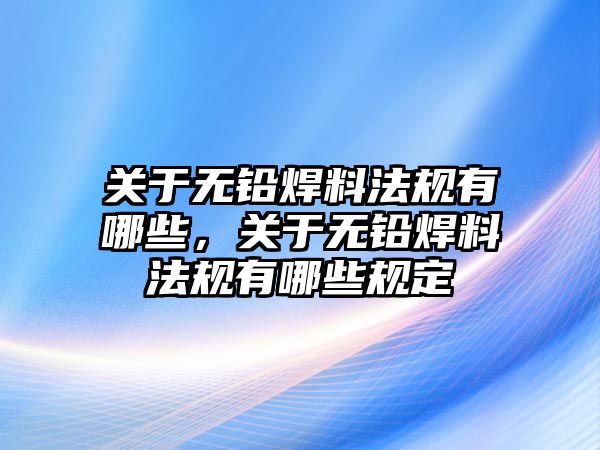 關(guān)于無鉛焊料法規(guī)有哪些，關(guān)于無鉛焊料法規(guī)有哪些規(guī)定