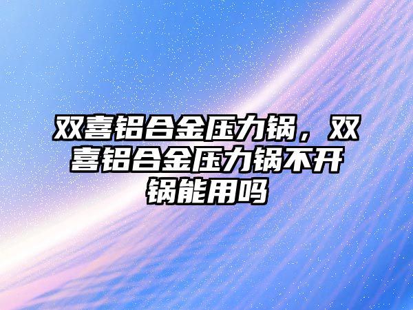 雙喜鋁合金壓力鍋，雙喜鋁合金壓力鍋不開鍋能用嗎