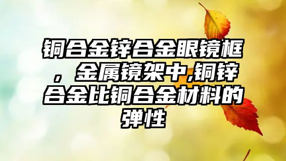 銅合金鋅合金眼鏡框，金屬鏡架中,銅鋅合金比銅合金材料的彈性