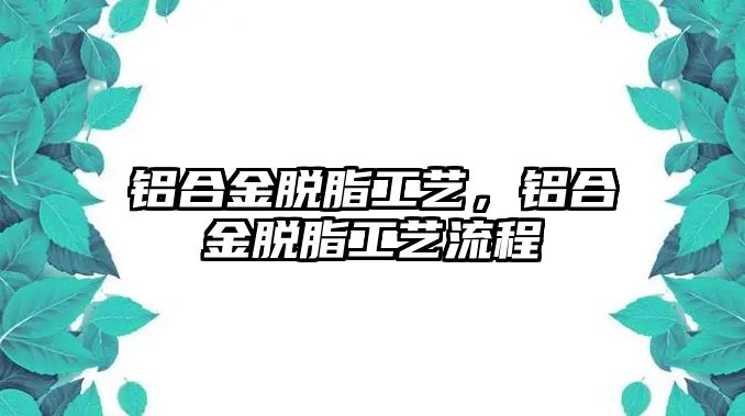 鋁合金脫脂工藝，鋁合金脫脂工藝流程