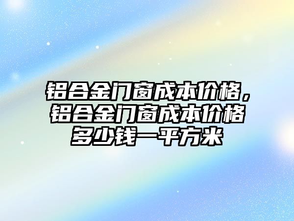 鋁合金門窗成本價(jià)格，鋁合金門窗成本價(jià)格多少錢一平方米