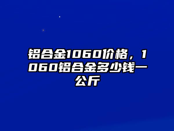 鋁合金1060價(jià)格，1060鋁合金多少錢一公斤