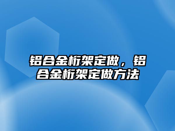 鋁合金桁架定做，鋁合金桁架定做方法