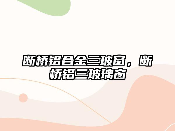 斷橋鋁合金三玻窗，斷橋鋁三玻璃窗