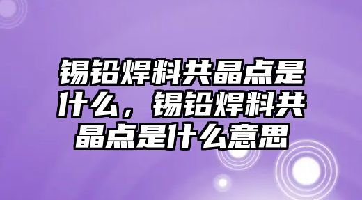 錫鉛焊料共晶點(diǎn)是什么，錫鉛焊料共晶點(diǎn)是什么意思