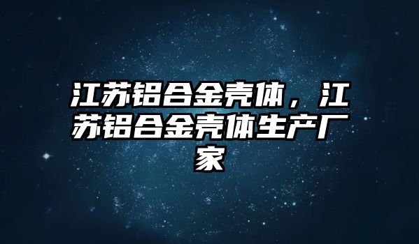 江蘇鋁合金殼體，江蘇鋁合金殼體生產(chǎn)廠家