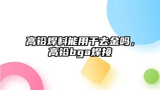 高鉛焊料能用于去金嗎，高鉛bga焊接