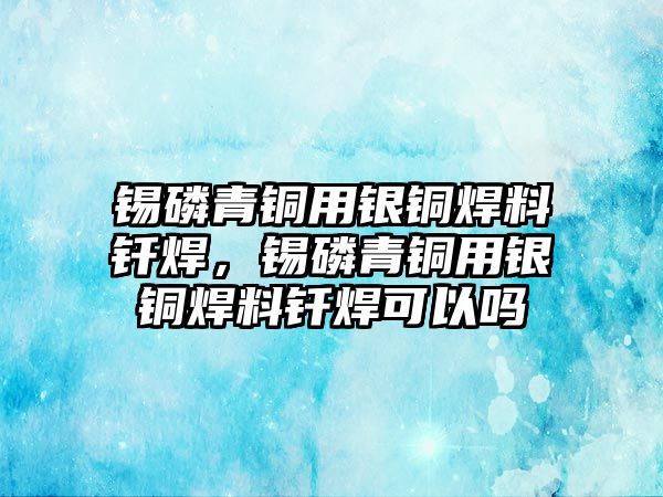 錫磷青銅用銀銅焊料釬焊，錫磷青銅用銀銅焊料釬焊可以嗎