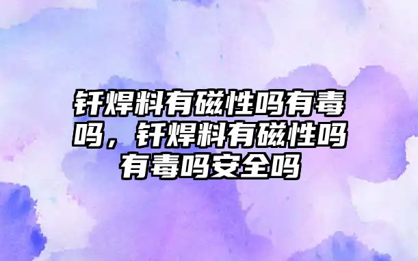 釬焊料有磁性嗎有毒嗎，釬焊料有磁性嗎有毒嗎安全嗎