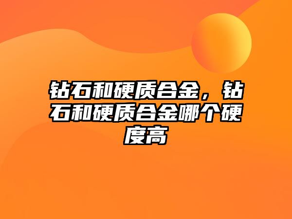 鉆石和硬質(zhì)合金，鉆石和硬質(zhì)合金哪個硬度高