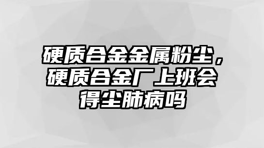 硬質(zhì)合金金屬粉塵，硬質(zhì)合金廠上班會得塵肺病嗎