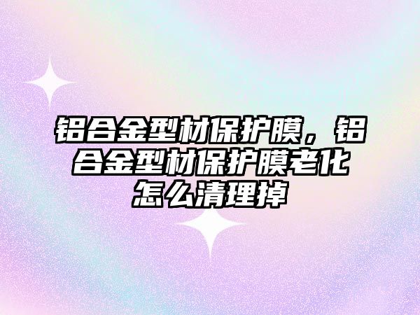 鋁合金型材保護膜，鋁合金型材保護膜老化怎么清理掉