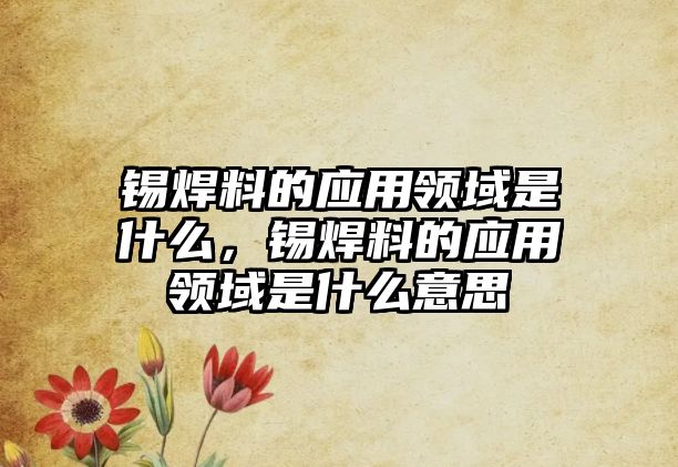 錫焊料的應(yīng)用領(lǐng)域是什么，錫焊料的應(yīng)用領(lǐng)域是什么意思