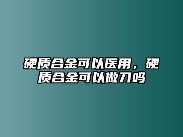 硬質合金可以醫(yī)用，硬質合金可以做刀嗎