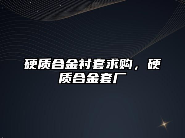 硬質(zhì)合金襯套求購，硬質(zhì)合金套廠