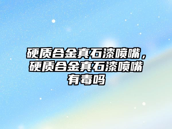 硬質(zhì)合金真石漆噴嘴，硬質(zhì)合金真石漆噴嘴有毒嗎