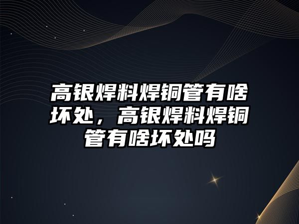 高銀焊料焊銅管有啥壞處，高銀焊料焊銅管有啥壞處嗎