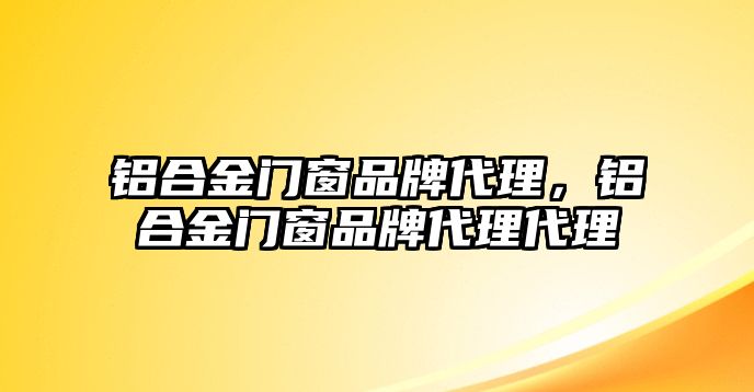 鋁合金門窗品牌代理，鋁合金門窗品牌代理代理