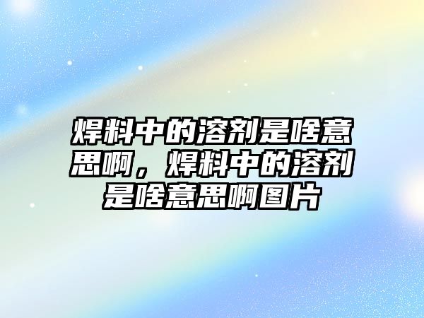 焊料中的溶劑是啥意思啊，焊料中的溶劑是啥意思啊圖片