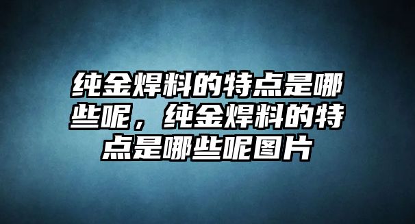 純金焊料的特點(diǎn)是哪些呢，純金焊料的特點(diǎn)是哪些呢圖片