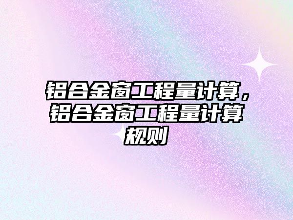 鋁合金窗工程量計算，鋁合金窗工程量計算規(guī)則