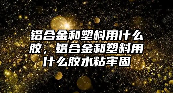 鋁合金和塑料用什么膠，鋁合金和塑料用什么膠水粘牢固