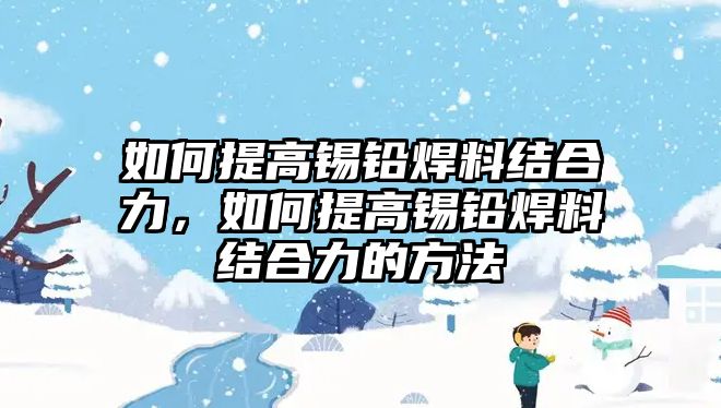 如何提高錫鉛焊料結(jié)合力，如何提高錫鉛焊料結(jié)合力的方法