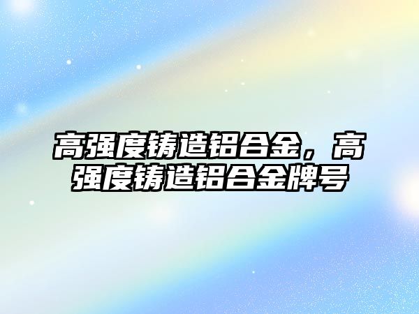 高強(qiáng)度鑄造鋁合金，高強(qiáng)度鑄造鋁合金牌號(hào)