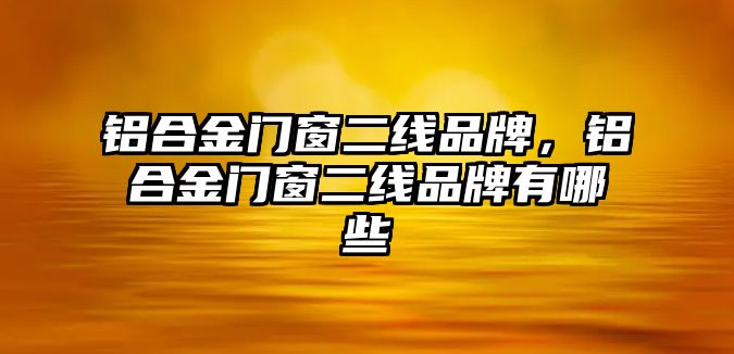 鋁合金門窗二線品牌，鋁合金門窗二線品牌有哪些