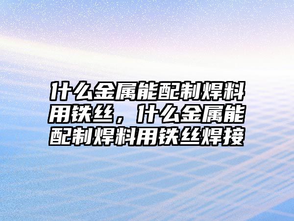 什么金屬能配制焊料用鐵絲，什么金屬能配制焊料用鐵絲焊接