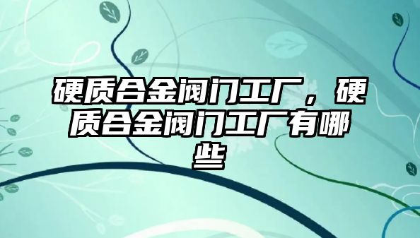 硬質(zhì)合金閥門工廠，硬質(zhì)合金閥門工廠有哪些